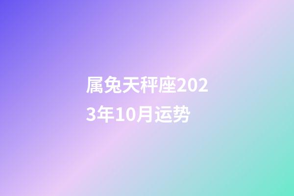 属兔天秤座2023年10月运势-第1张-星座运势-玄机派