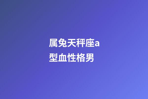 属兔天秤座a型血性格男-第1张-星座运势-玄机派