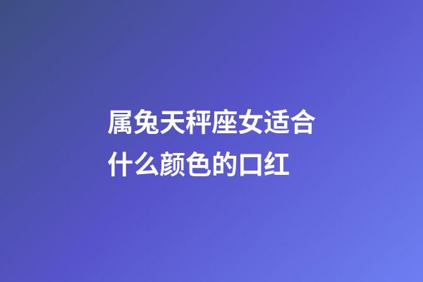 属兔天秤座女适合什么颜色的口红-第1张-星座运势-玄机派