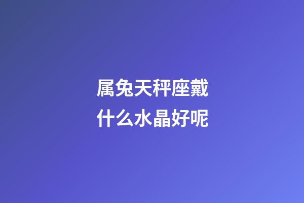 属兔天秤座戴什么水晶好呢