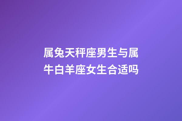 属兔天秤座男生与属牛白羊座女生合适吗-第1张-星座运势-玄机派