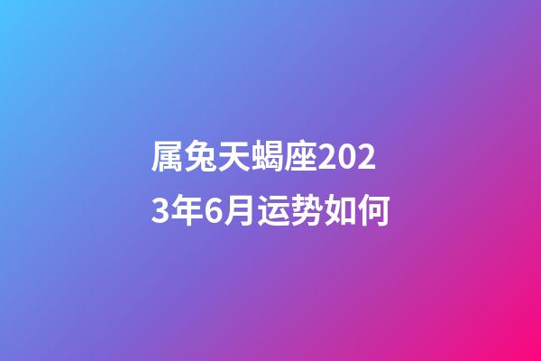 属兔天蝎座2023年6月运势如何-第1张-星座运势-玄机派