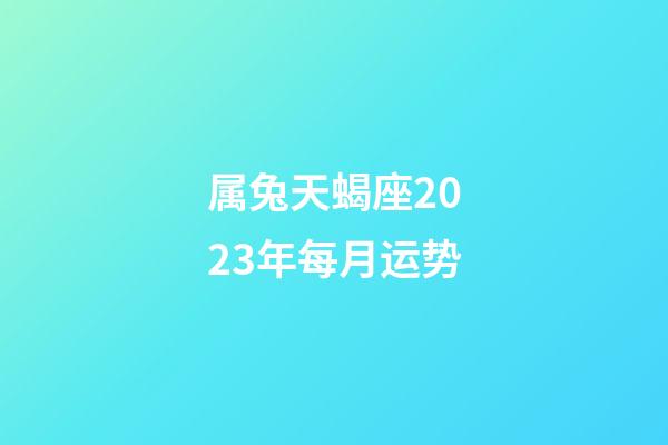 属兔天蝎座2023年每月运势-第1张-星座运势-玄机派