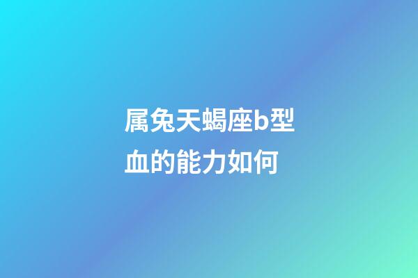 属兔天蝎座b型血的能力如何