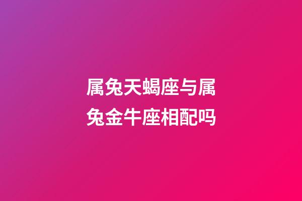 属兔天蝎座与属兔金牛座相配吗-第1张-星座运势-玄机派