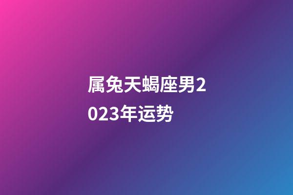 属兔天蝎座男2023年运势-第1张-星座运势-玄机派