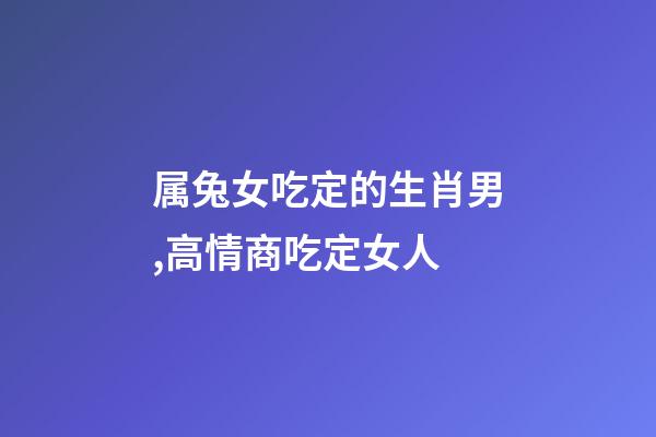 属兔女吃定的生肖男,高情商吃定女人-第1张-观点-玄机派
