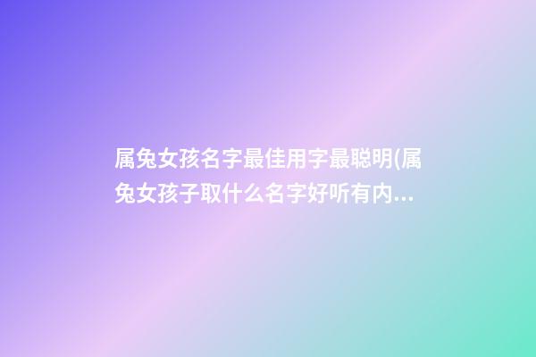 属兔女孩名字最佳用字最聪明(属兔女孩子取什么名字好听有内涵)