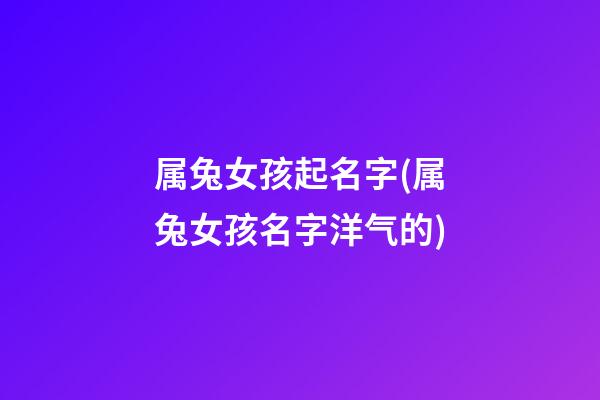 属兔女孩起名字(属兔女孩名字洋气的)