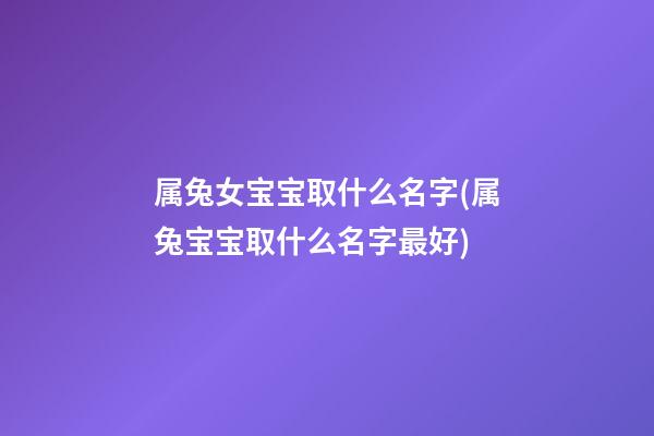 属兔女宝宝取什么名字(属兔宝宝取什么名字最好)