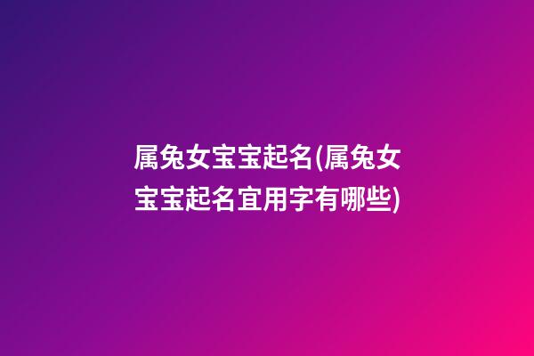 属兔女宝宝起名(属兔女宝宝起名宜用字有哪些)