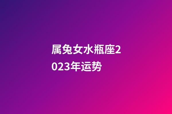 属兔女水瓶座2023年运势-第1张-星座运势-玄机派