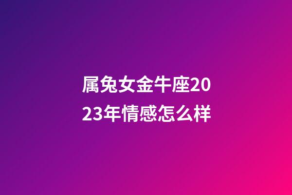 属兔女金牛座2023年情感怎么样-第1张-星座运势-玄机派