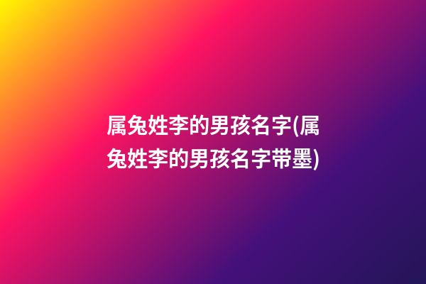 属兔姓李的男孩名字(属兔姓李的男孩名字带墨)