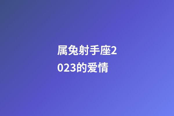 属兔射手座2023的爱情-第1张-星座运势-玄机派