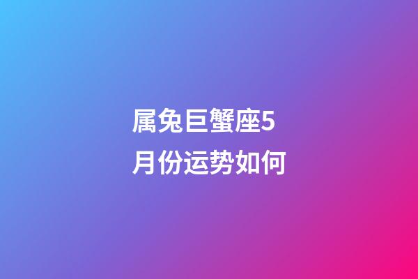 属兔巨蟹座5月份运势如何-第1张-星座运势-玄机派
