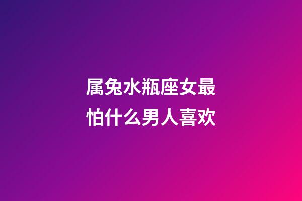 属兔水瓶座女最怕什么男人喜欢-第1张-星座运势-玄机派