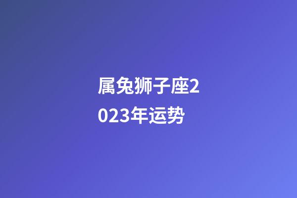 属兔狮子座2023年运势-第1张-星座运势-玄机派