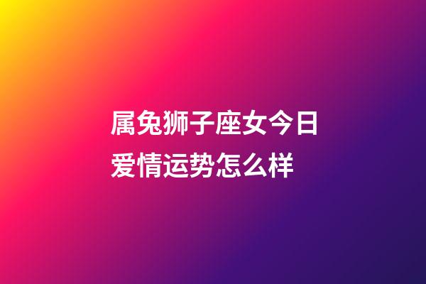 属兔狮子座女今日爱情运势怎么样-第1张-星座运势-玄机派