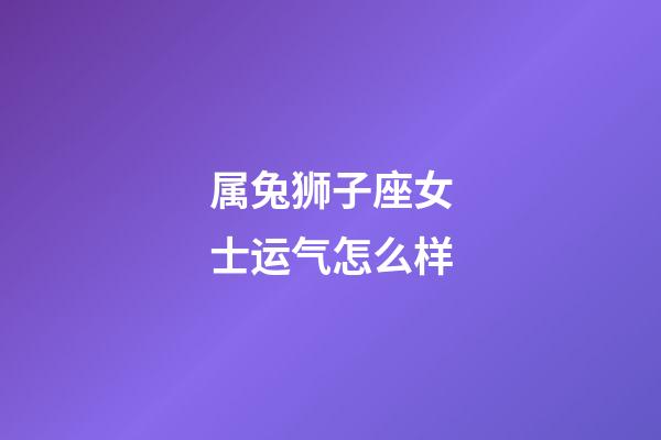 属兔狮子座女士运气怎么样-第1张-星座运势-玄机派