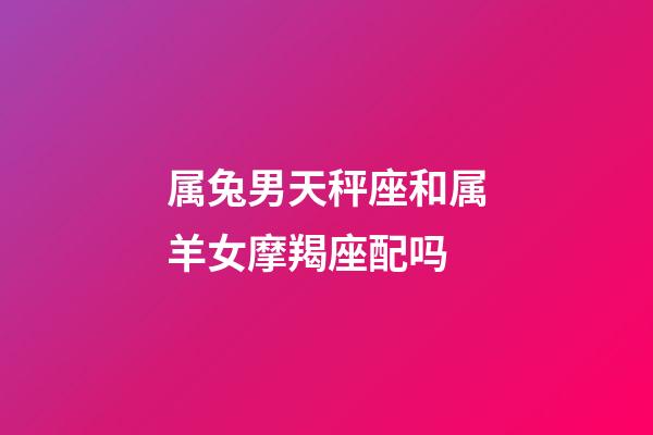 属兔男天秤座和属羊女摩羯座配吗