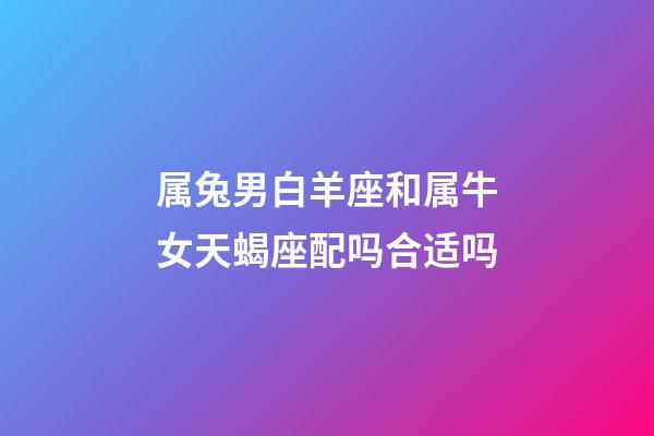 属兔男白羊座和属牛女天蝎座配吗合适吗-第1张-星座运势-玄机派
