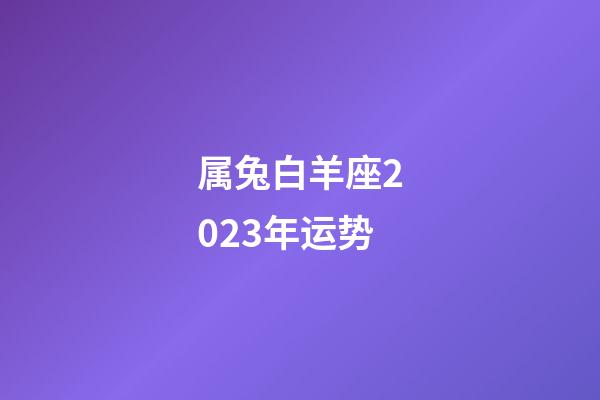 属兔白羊座2023年运势-第1张-星座运势-玄机派