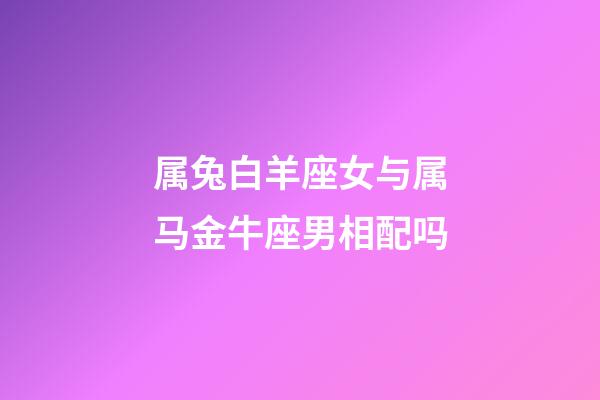 属兔白羊座女与属马金牛座男相配吗-第1张-星座运势-玄机派