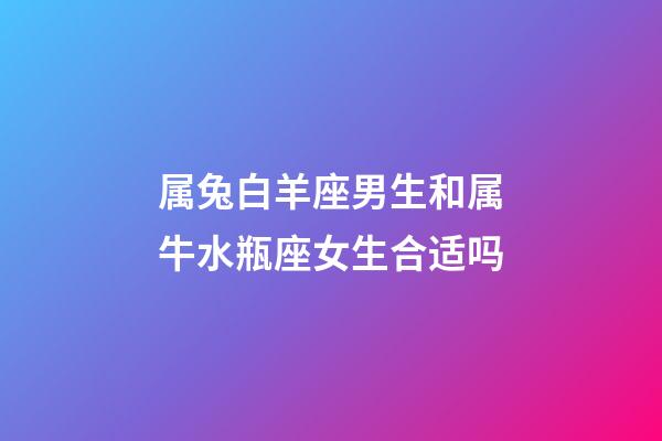 属兔白羊座男生和属牛水瓶座女生合适吗-第1张-星座运势-玄机派