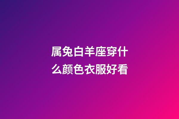 属兔白羊座穿什么颜色衣服好看-第1张-星座运势-玄机派