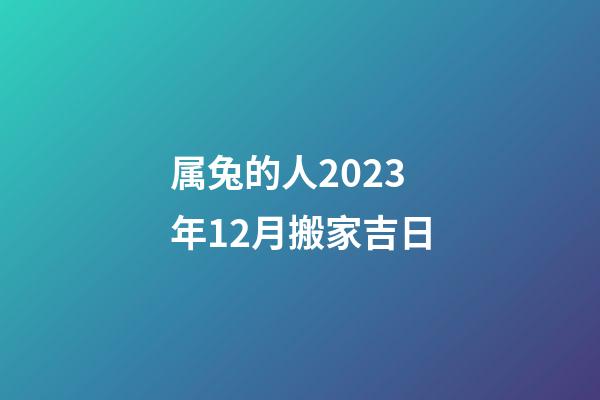 属兔的人2023年12月搬家吉日