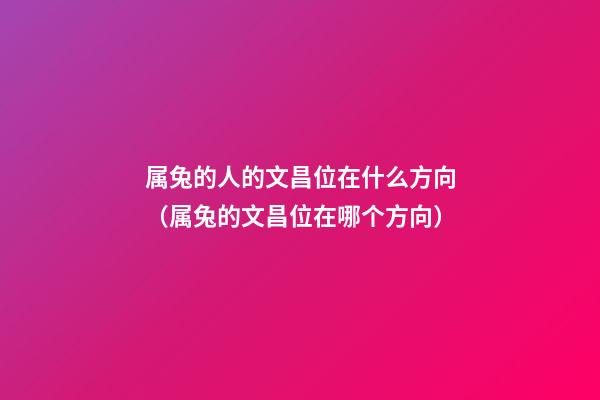 属兔的人的文昌位在什么方向（属兔的文昌位在哪个方向）