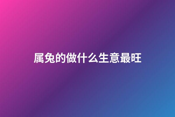 属兔的做什么生意最旺