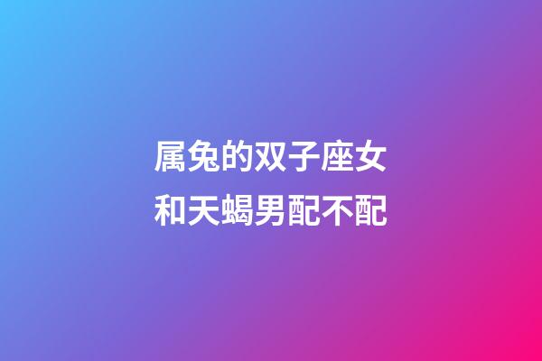 属兔的双子座女和天蝎男配不配-第1张-星座运势-玄机派