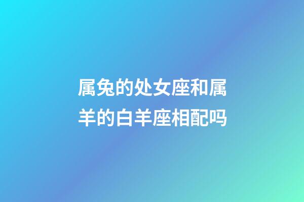 属兔的处女座和属羊的白羊座相配吗-第1张-星座运势-玄机派