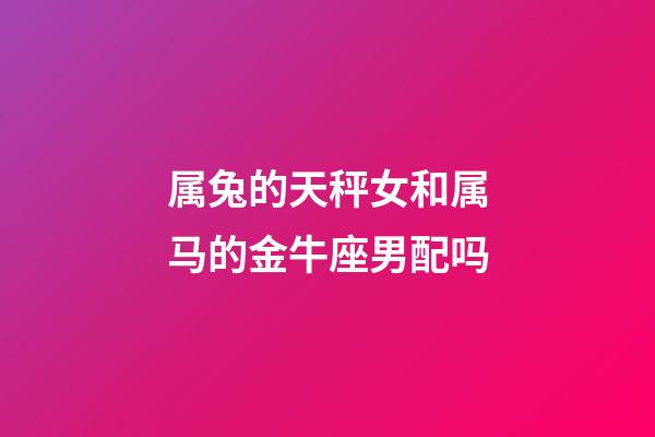 属兔的天秤女和属马的金牛座男配吗-第1张-星座运势-玄机派