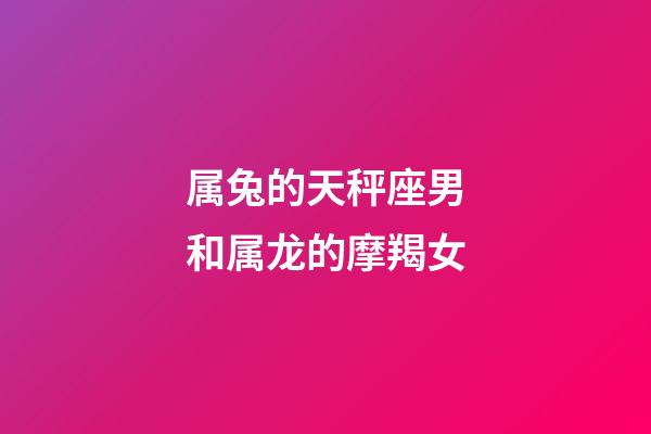 属兔的天秤座男和属龙的摩羯女-第1张-星座运势-玄机派