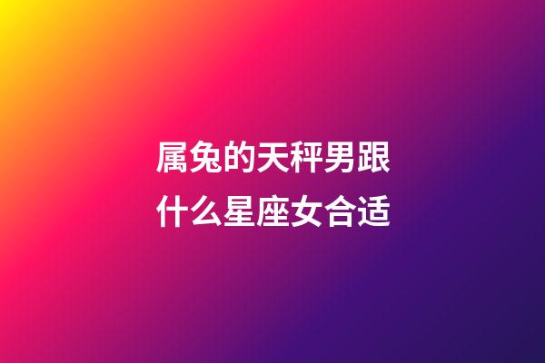 属兔的天秤男跟什么星座女合适-第1张-星座运势-玄机派