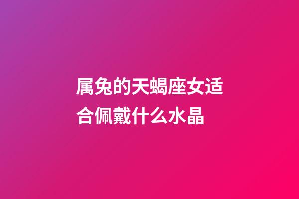 属兔的天蝎座女适合佩戴什么水晶-第1张-星座运势-玄机派