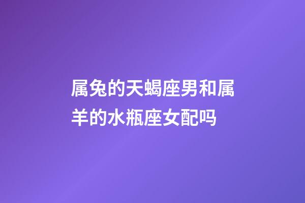 属兔的天蝎座男和属羊的水瓶座女配吗-第1张-星座运势-玄机派