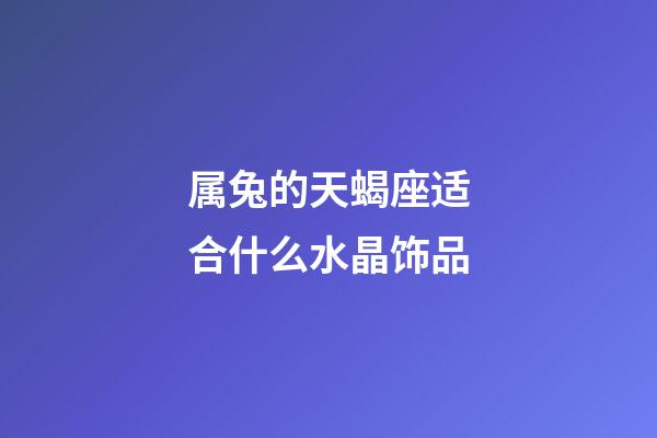属兔的天蝎座适合什么水晶饰品-第1张-星座运势-玄机派