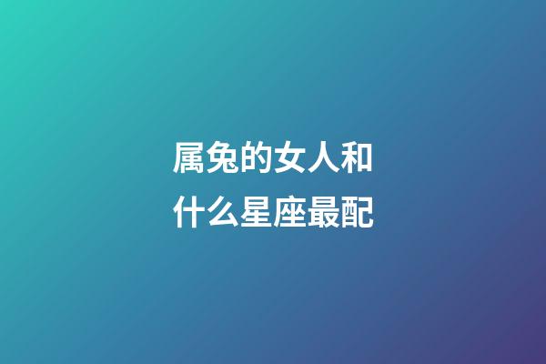 属兔的女人和什么星座最配-第1张-星座运势-玄机派