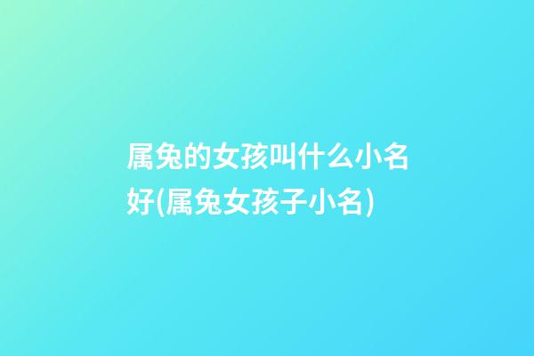 属兔的女孩叫什么小名好(属兔女孩子小名)