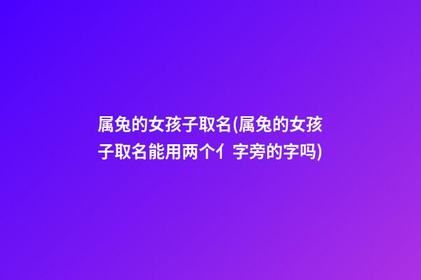 属兔的女孩子取名(属兔的女孩子取名能用两个亻字旁的字吗)