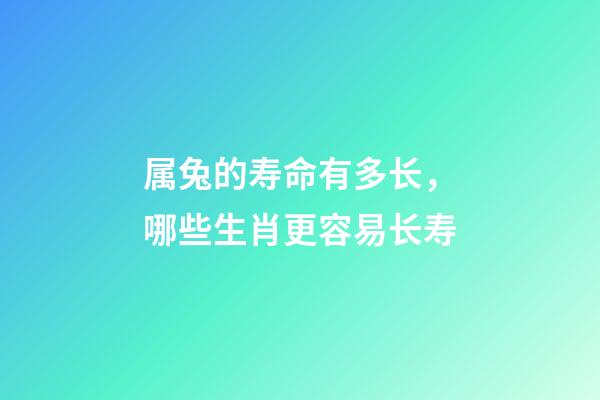 属兔的寿命有多长，哪些生肖更容易长寿-第1张-观点-玄机派