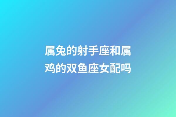 属兔的射手座和属鸡的双鱼座女配吗-第1张-星座运势-玄机派