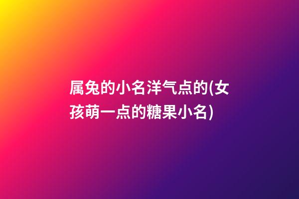 属兔的小名洋气点的(女孩萌一点的糖果小名)