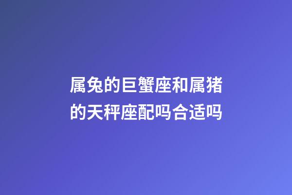 属兔的巨蟹座和属猪的天秤座配吗合适吗-第1张-星座运势-玄机派