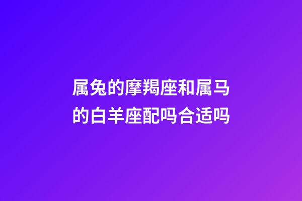 属兔的摩羯座和属马的白羊座配吗合适吗-第1张-星座运势-玄机派