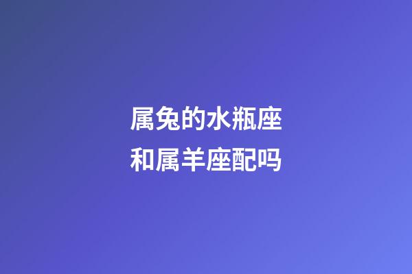 属兔的水瓶座和属羊座配吗-第1张-星座运势-玄机派